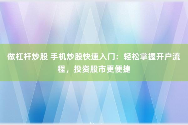 做杠杆炒股 手机炒股快速入门：轻松掌握开户流程，投资股市更便捷