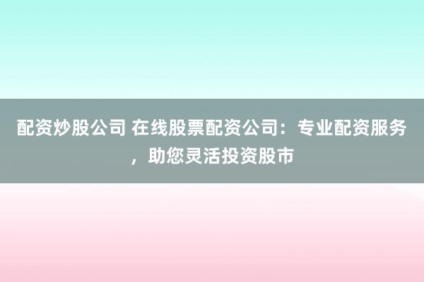配资炒股公司 在线股票配资公司：专业配资服务，助您灵活投资股市