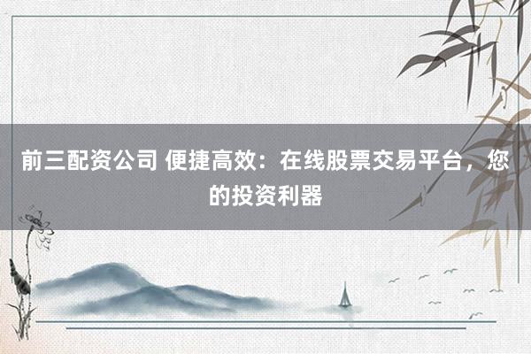 前三配资公司 便捷高效：在线股票交易平台，您的投资利器