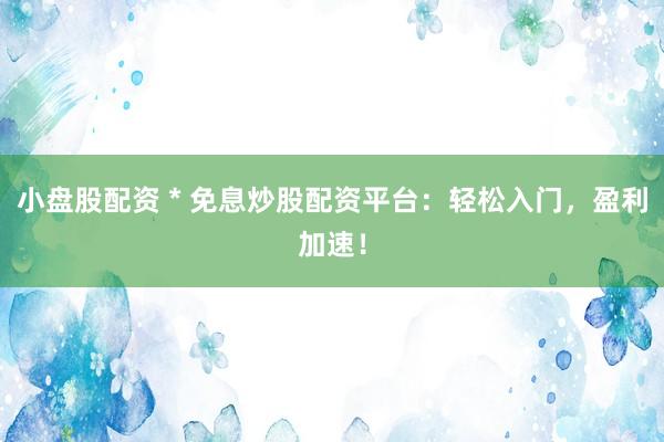 小盘股配资 * 免息炒股配资平台：轻松入门，盈利加速！