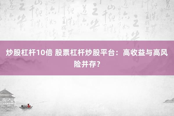 炒股杠杆10倍 股票杠杆炒股平台：高收益与高风险并存？