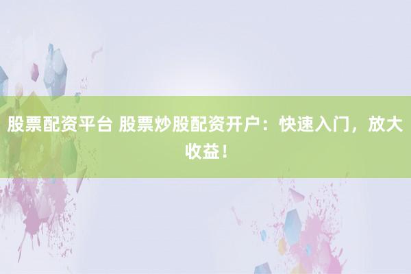 股票配资平台 股票炒股配资开户：快速入门，放大收益！