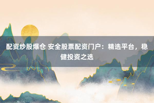配资炒股爆仓 安全股票配资门户：精选平台，稳健投资之选