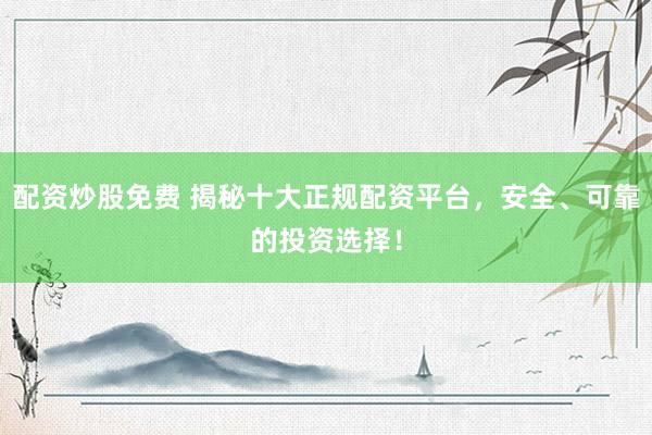 配资炒股免费 揭秘十大正规配资平台，安全、可靠的投资选择！