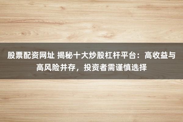 股票配资网址 揭秘十大炒股杠杆平台：高收益与高风险并存，投资者需谨慎选择