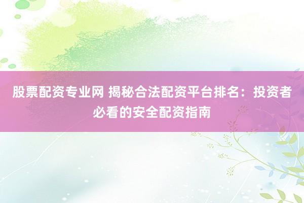 股票配资专业网 揭秘合法配资平台排名：投资者必看的安全配资指南