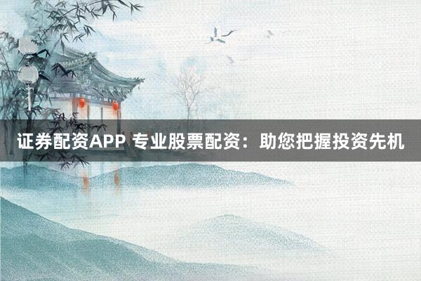 证券配资APP 专业股票配资：助您把握投资先机