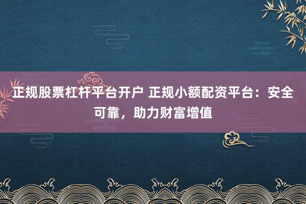 正规股票杠杆平台开户 正规小额配资平台：安全可靠，助力财富增值