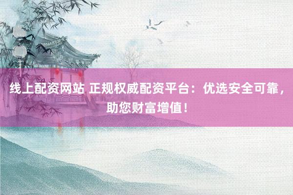 线上配资网站 正规权威配资平台：优选安全可靠，助您财富增值！
