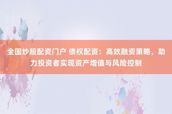 全国炒股配资门户 债权配资：高效融资策略，助力投资者实现资产增值与风险控制