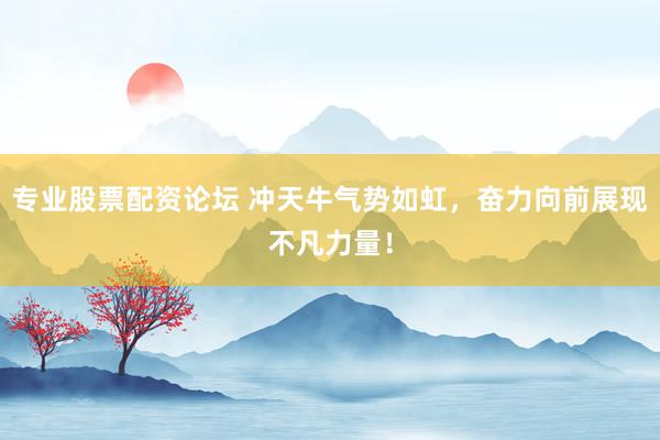 专业股票配资论坛 冲天牛气势如虹，奋力向前展现不凡力量！
