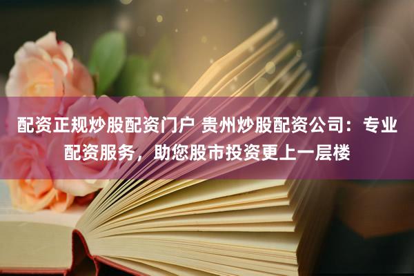 配资正规炒股配资门户 贵州炒股配资公司：专业配资服务，助您股市投资更上一层楼