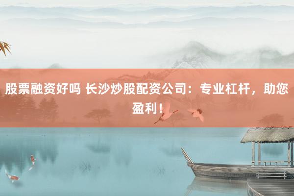 股票融资好吗 长沙炒股配资公司：专业杠杆，助您盈利！