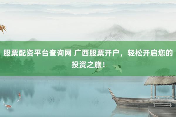 股票配资平台查询网 广西股票开户，轻松开启您的投资之旅！
