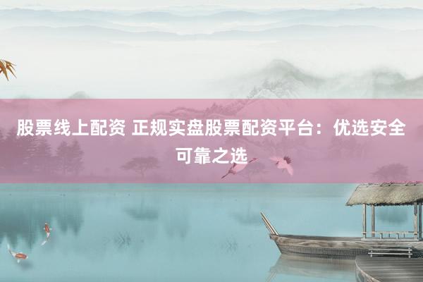 股票线上配资 正规实盘股票配资平台：优选安全可靠之选