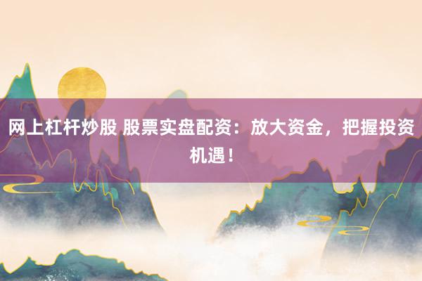 网上杠杆炒股 股票实盘配资：放大资金，把握投资机遇！