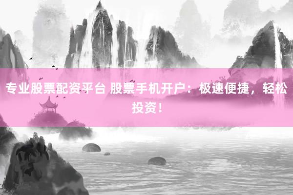 专业股票配资平台 股票手机开户：极速便捷，轻松投资！