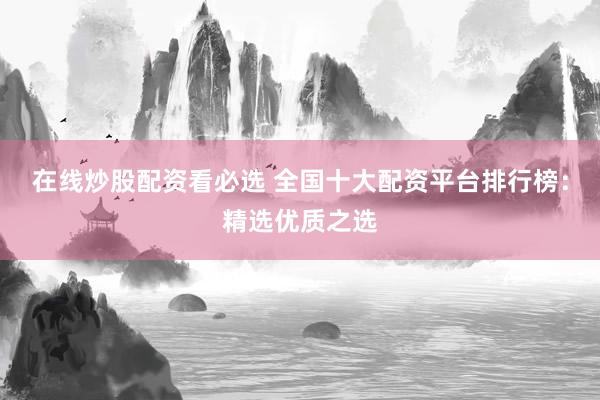 在线炒股配资看必选 全国十大配资平台排行榜：精选优质之选