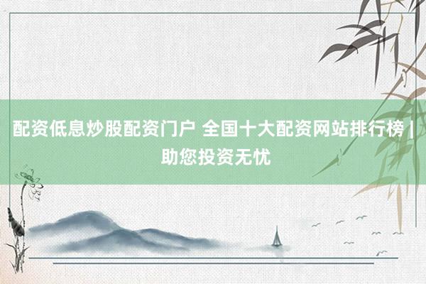 配资低息炒股配资门户 全国十大配资网站排行榜 | 助您投资无忧