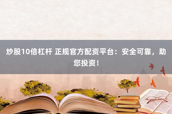炒股10倍杠杆 正规官方配资平台：安全可靠，助您投资！