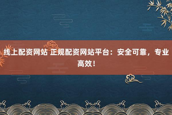 线上配资网站 正规配资网站平台：安全可靠，专业高效！
