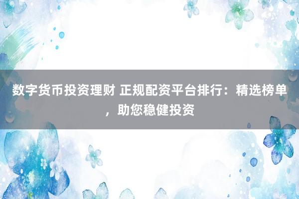 数字货币投资理财 正规配资平台排行：精选榜单，助您稳健投资