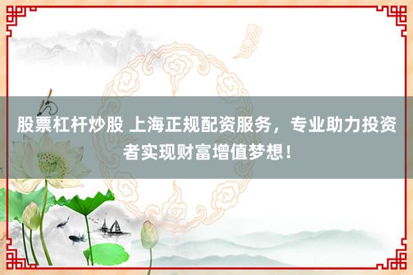 股票杠杆炒股 上海正规配资服务，专业助力投资者实现财富增值梦想！