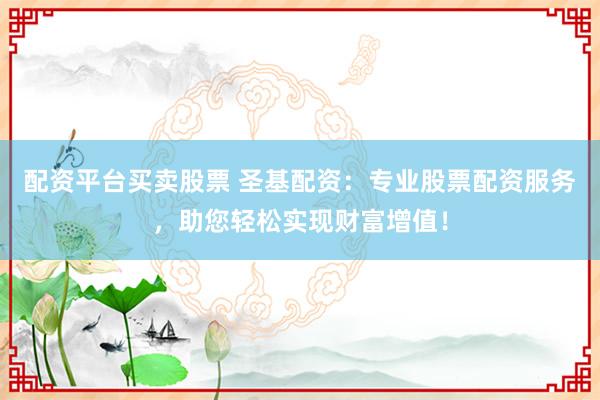 配资平台买卖股票 圣基配资：专业股票配资服务，助您轻松实现财富增值！