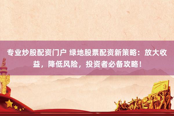 专业炒股配资门户 绿地股票配资新策略：放大收益，降低风险，投资者必备攻略！