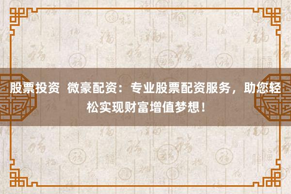 股票投资  微豪配资：专业股票配资服务，助您轻松实现财富增值梦想！