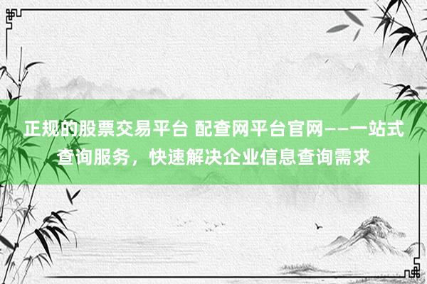 正规的股票交易平台 配查网平台官网——一站式查询服务，快速解决企业信息查询需求