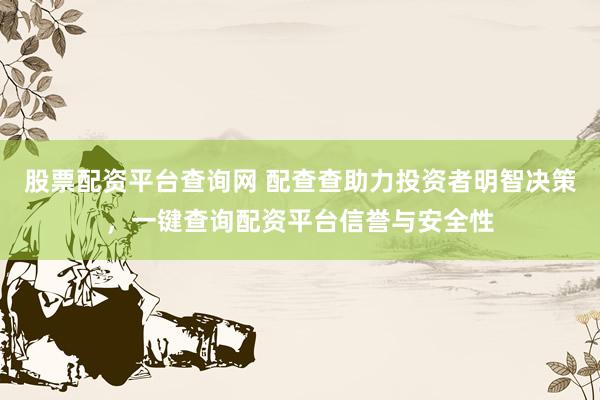 股票配资平台查询网 配查查助力投资者明智决策，一键查询配资平台信誉与安全性