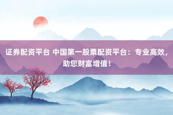 证券配资平台 中国第一股票配资平台：专业高效，助您财富增值！