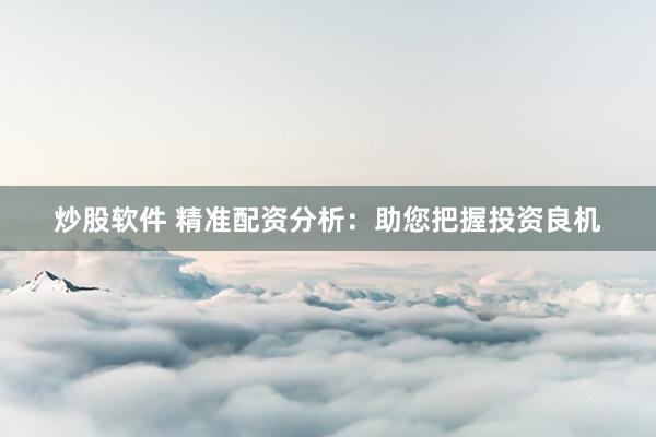 炒股软件 精准配资分析：助您把握投资良机