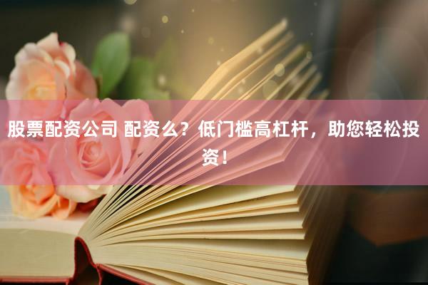 股票配资公司 配资么？低门槛高杠杆，助您轻松投资！