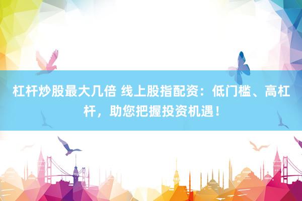 杠杆炒股最大几倍 线上股指配资：低门槛、高杠杆，助您把握投资机遇！