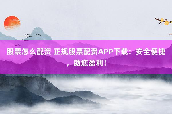 股票怎么配资 正规股票配资APP下载：安全便捷，助您盈利！