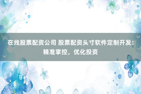 在线股票配资公司 股票配资头寸软件定制开发：精准掌控，优化投资