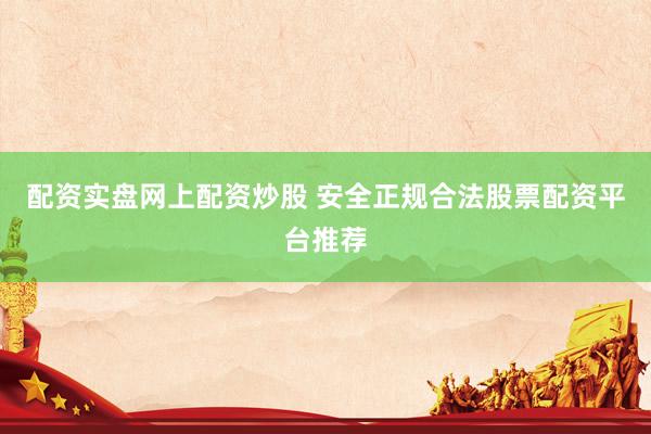 配资实盘网上配资炒股 安全正规合法股票配资平台推荐