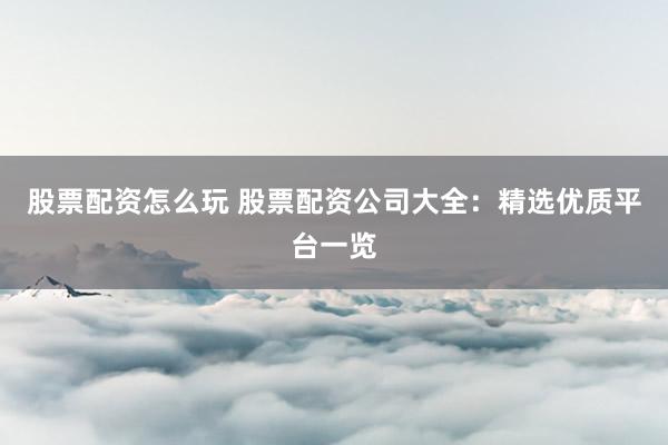 股票配资怎么玩 股票配资公司大全：精选优质平台一览