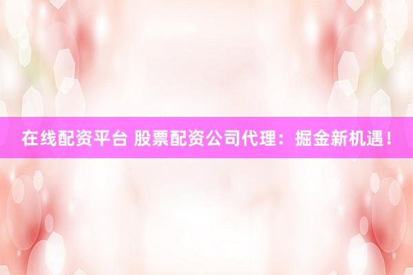 在线配资平台 股票配资公司代理：掘金新机遇！