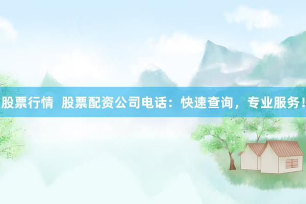 股票行情  股票配资公司电话：快速查询，专业服务！
