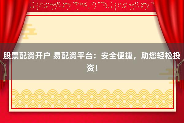 股票配资开户 易配资平台：安全便捷，助您轻松投资！