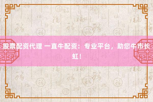 股票配资代理 一直牛配资：专业平台，助您牛市长虹！