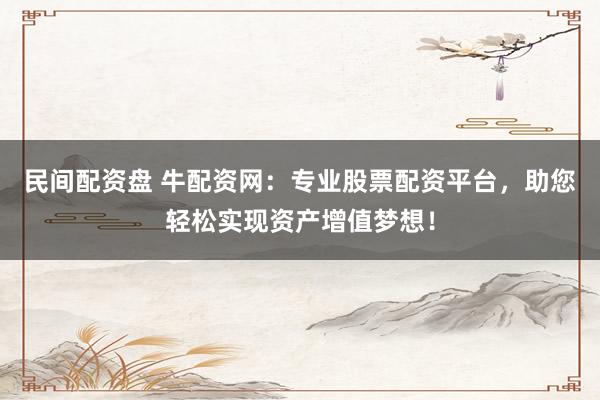 民间配资盘 牛配资网：专业股票配资平台，助您轻松实现资产增值梦想！