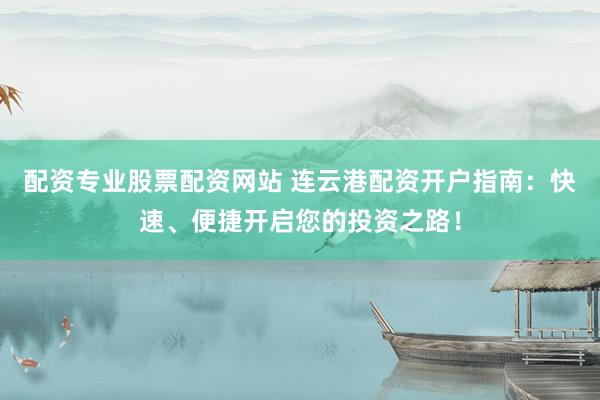 配资专业股票配资网站 连云港配资开户指南：快速、便捷开启您的投资之路！