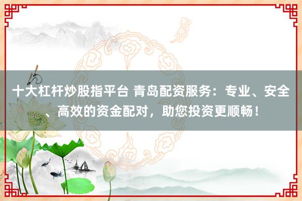 十大杠杆炒股指平台 青岛配资服务：专业、安全、高效的资金配对，助您投资更顺畅！