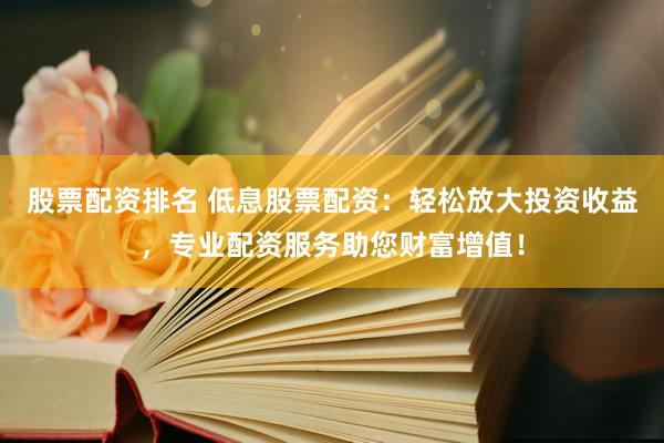 股票配资排名 低息股票配资：轻松放大投资收益，专业配资服务助您财富增值！