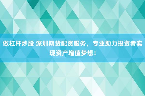 做杠杆炒股 深圳期货配资服务，专业助力投资者实现资产增值梦想！