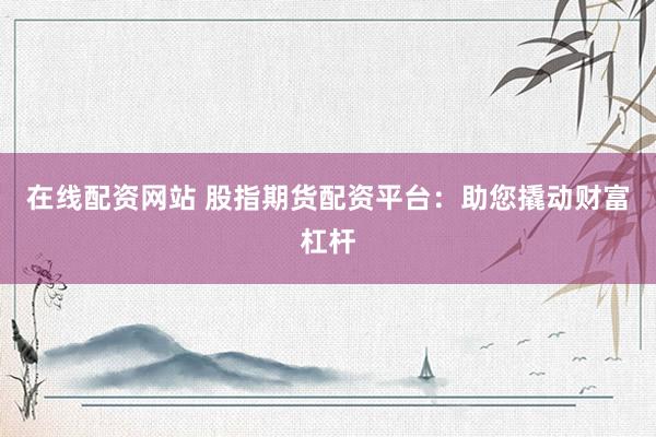 在线配资网站 股指期货配资平台：助您撬动财富杠杆